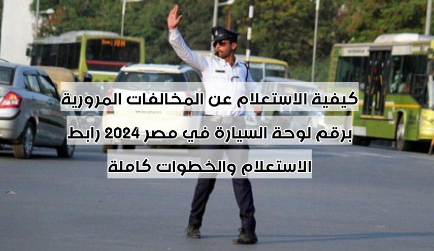 كيفية الاستعلام عن المخالفات المرورية برقم لوحة السيارة في مصر 2024 رابط الاستعلام والخطوات كاملة